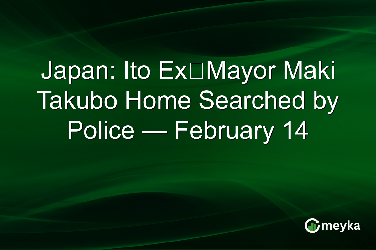 Japan: Ito Ex‑Mayor Maki Takubo Home Searched by Police — February 14
