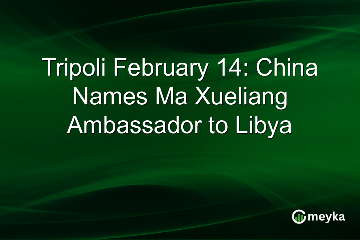 Tripoli February 14: China Names Ma Xueliang Ambassador to Libya