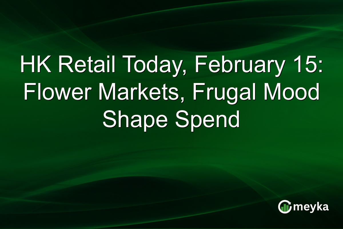 HK Retail Today, February 15: Flower Markets, Frugal Mood Shape Spend