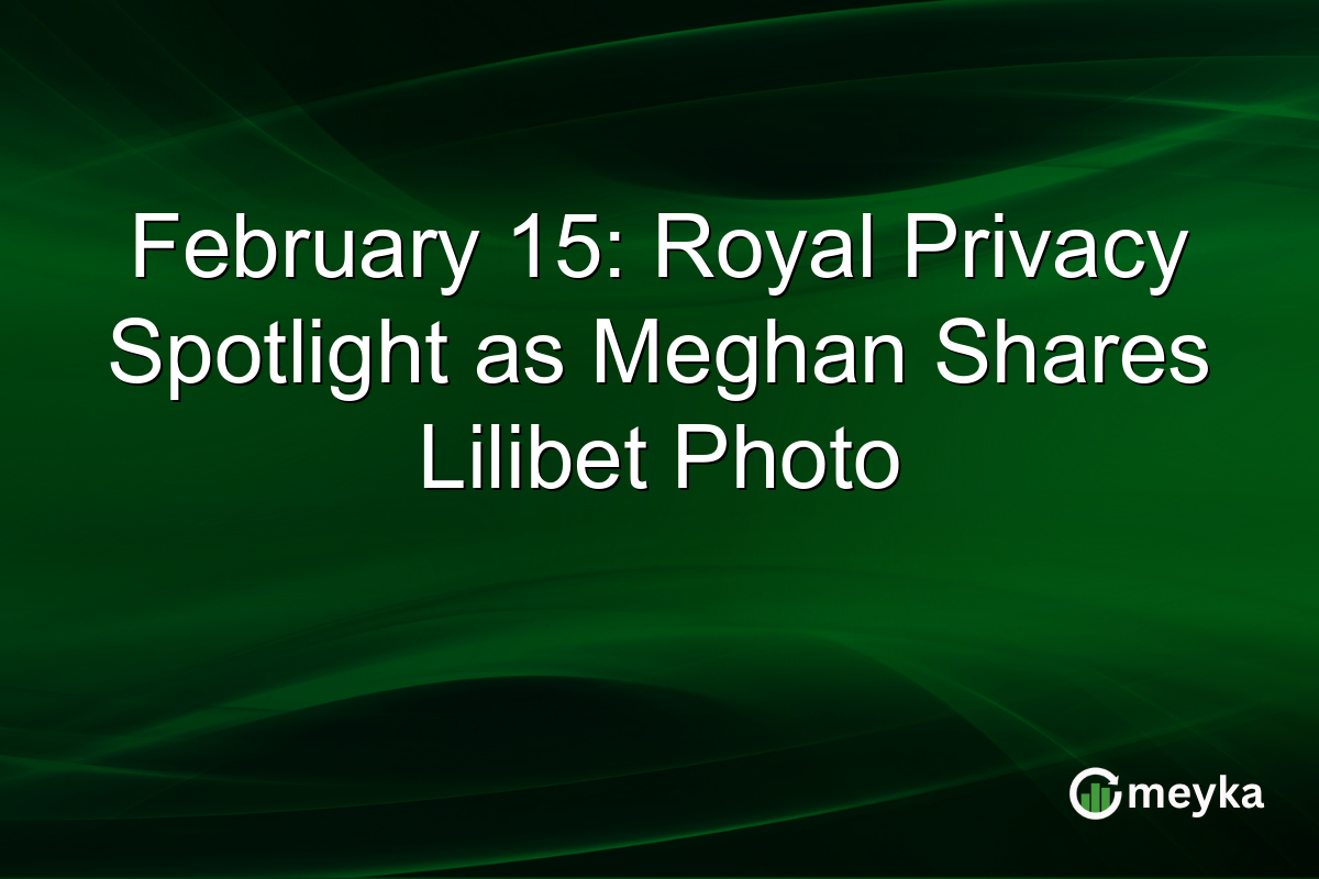 February 15: Royal Privacy Spotlight as Meghan Shares Lilibet Photo