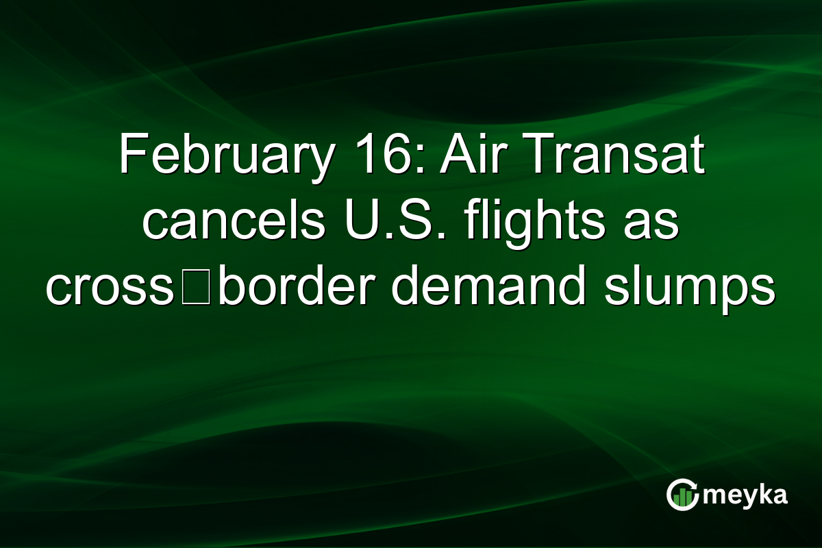 February 16: Air Transat cancels U.S. flights as cross‑border demand slumps