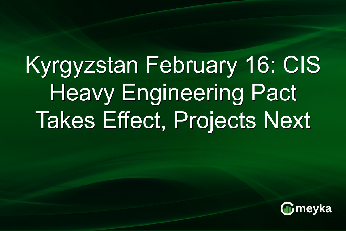 Kyrgyzstan February 16: CIS Heavy Engineering Pact Takes Effect, Projects Next