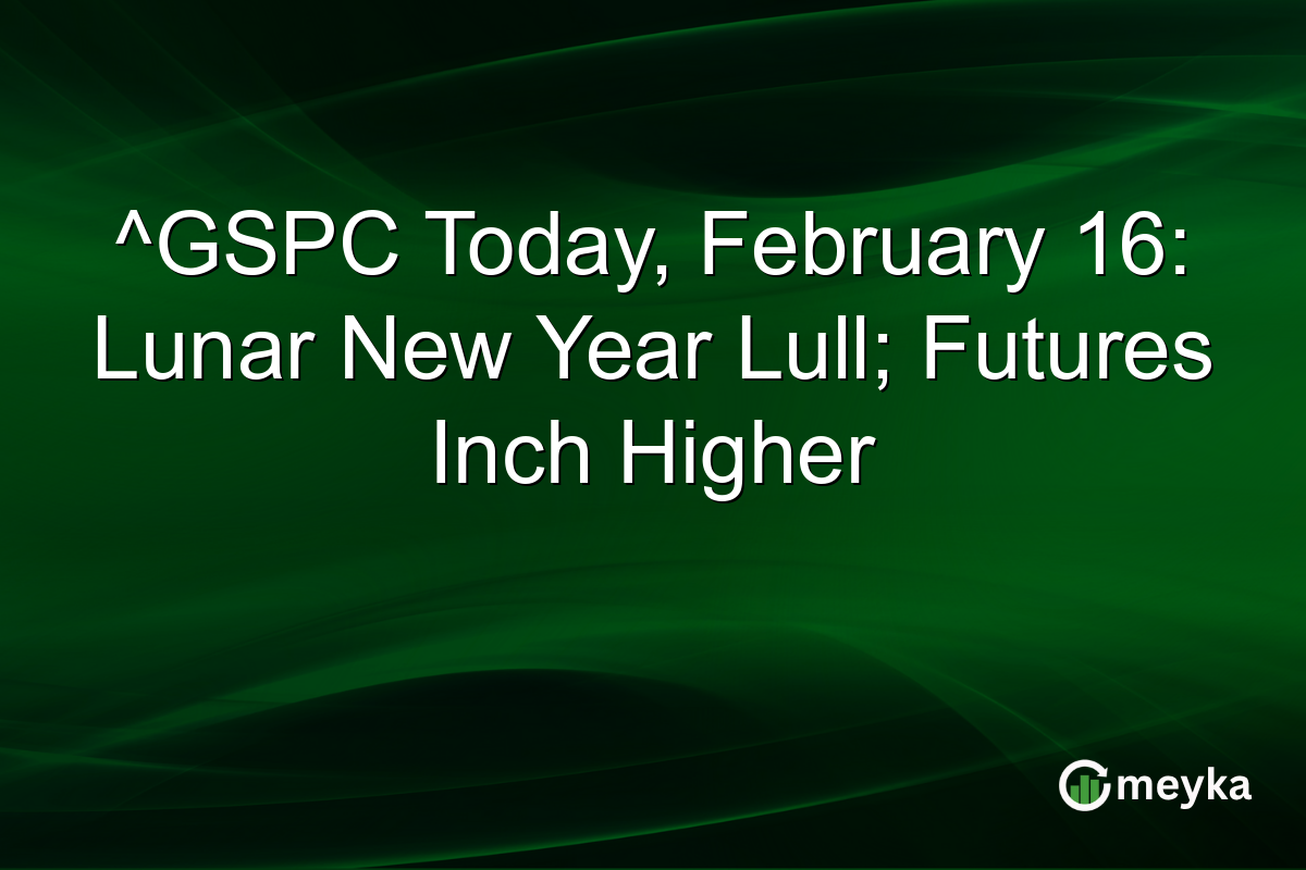 ^GSPC Today, February 16: Lunar New Year Lull; Futures Inch Higher