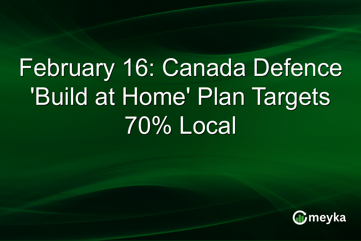 February 16: Canada Defence 'Build at Home' Plan Targets 70% Local