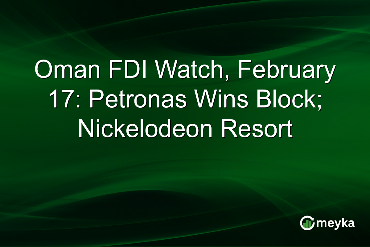 Oman FDI Watch, February 17: Petronas Wins Block; Nickelodeon Resort