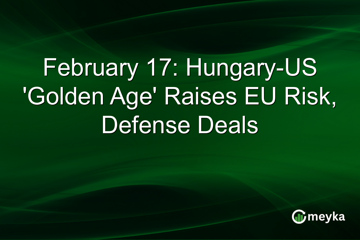 February 17: Hungary-US 'Golden Age' Raises EU Risk, Defense Deals