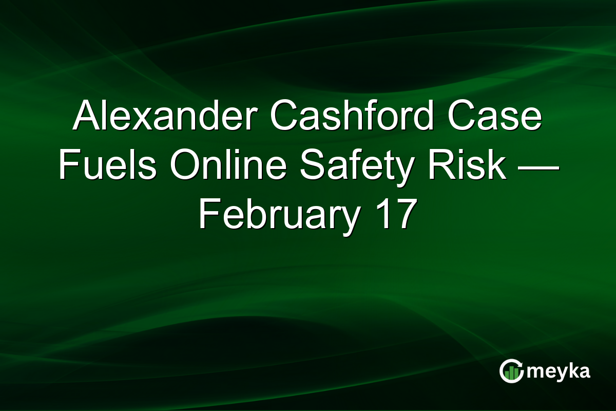 Alexander Cashford Case Fuels Online Safety Risk — February 17