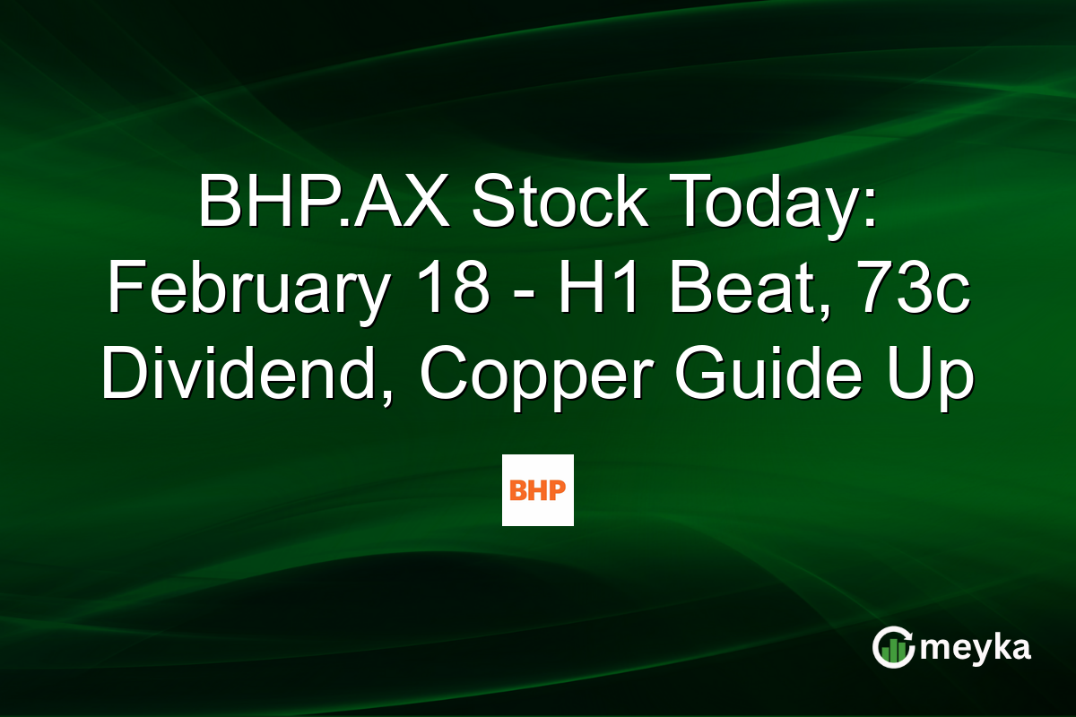 BHP.AX Stock Today: February 18 - H1 Beat, 73c Dividend, Copper Guide Up