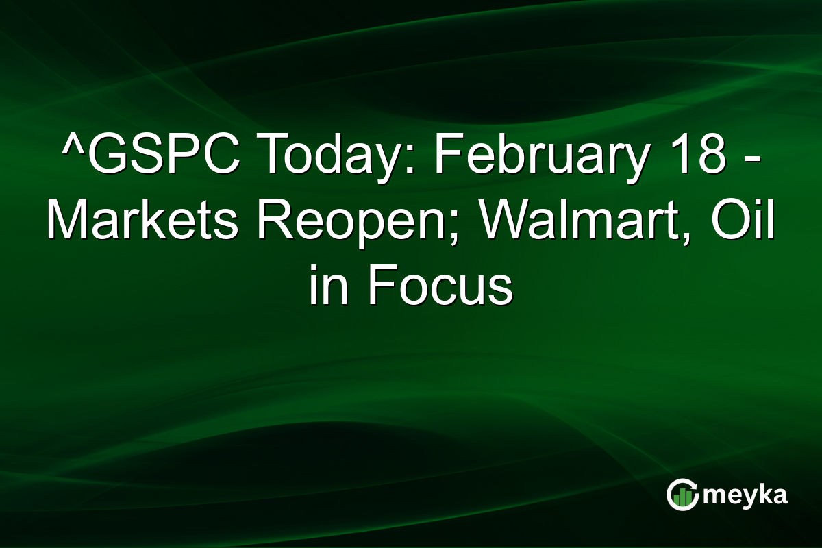 ^GSPC Today: February 18 - Markets Reopen; Walmart, Oil in Focus
