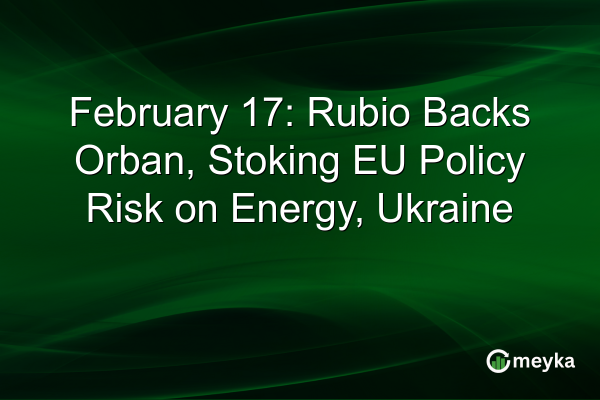February 17: Rubio Backs Orban, Stoking EU Policy Risk on Energy, Ukraine