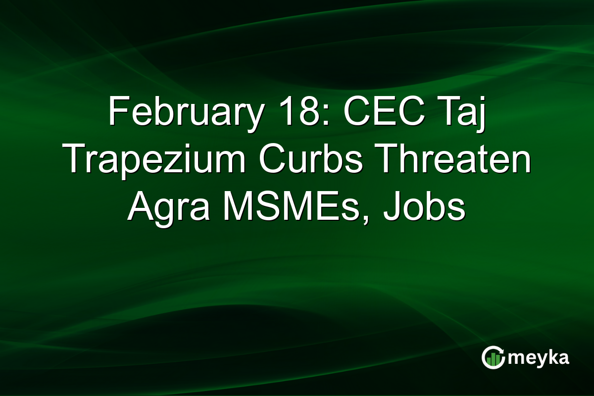 February 18: CEC Taj Trapezium Curbs Threaten Agra MSMEs, Jobs