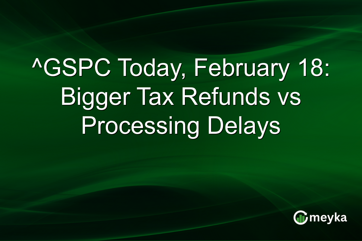 ^GSPC Today, February 18: Bigger Tax Refunds vs Processing Delays