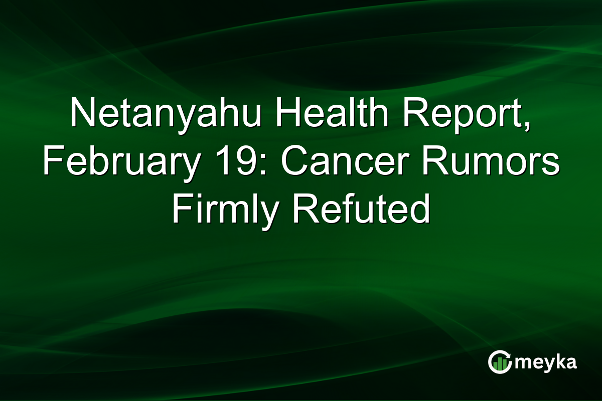 Netanyahu Health Report, February 19: Cancer Rumors Firmly Refuted