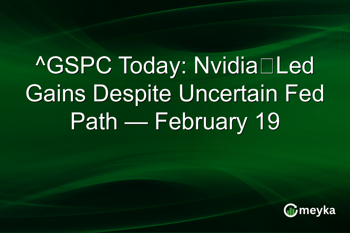 ^GSPC Today: Nvidia‑Led Gains Despite Uncertain Fed Path — February 19