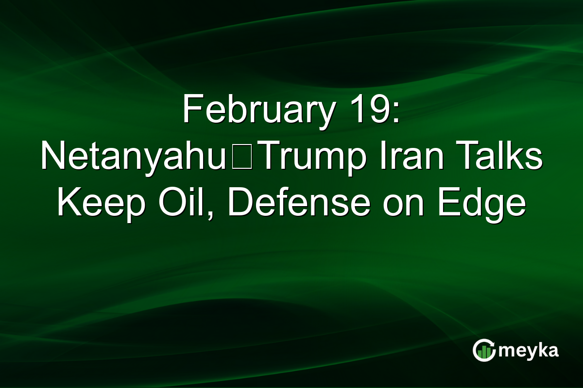 February 19: Netanyahu‑Trump Iran Talks Keep Oil, Defense on Edge