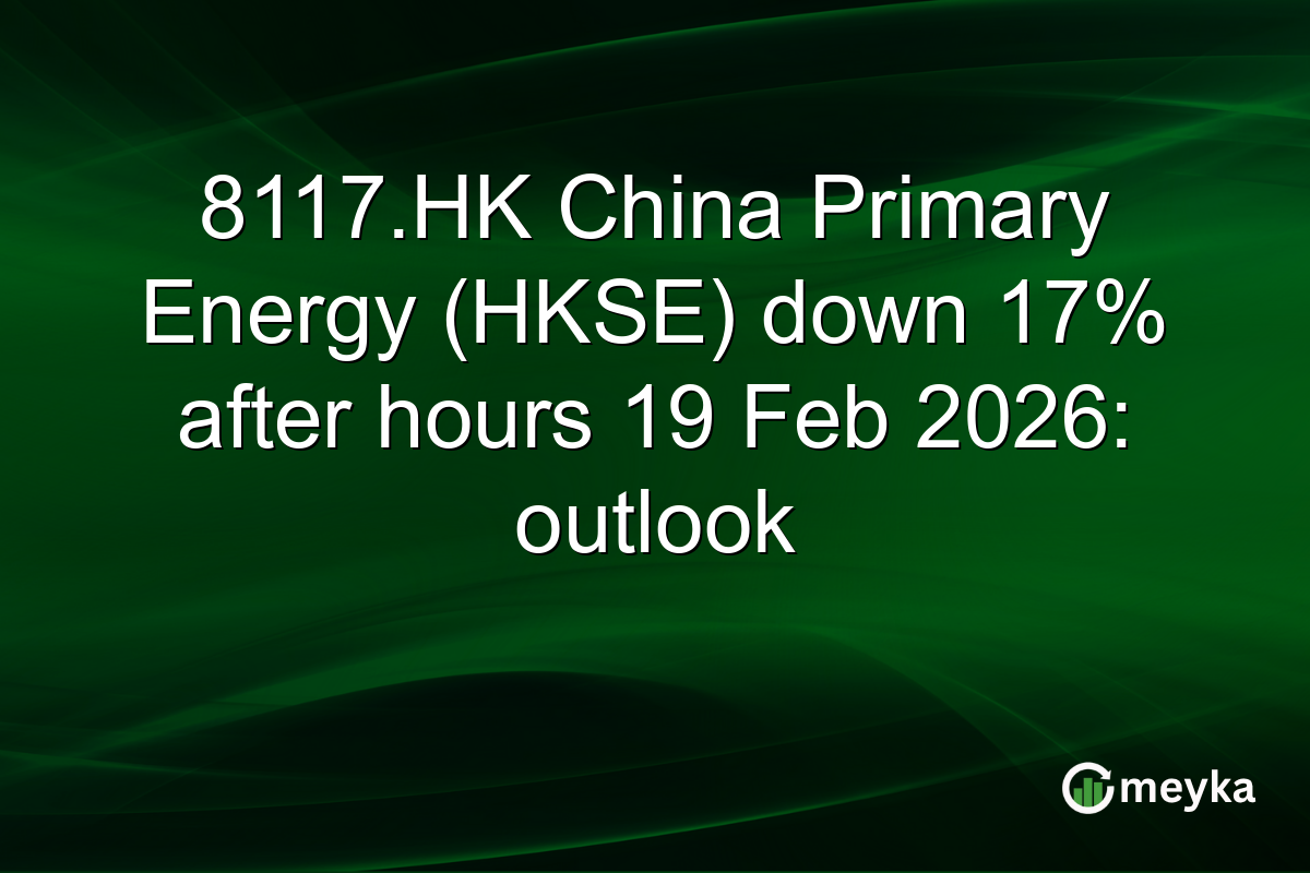 8117.HK China Primary Energy (HKSE) down 17% after hours 19 Feb 2026: outlook