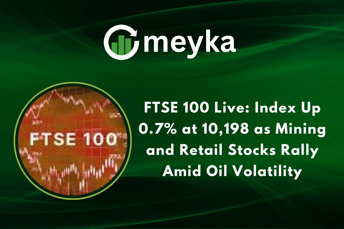 FTSE 100 Live: Index Up 0.7% at 10,198 as Mining and Retail Stocks Rally Amid Oil Volatility