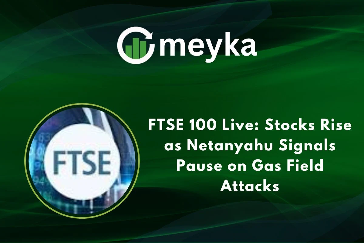 FTSE 100 Live: Stocks Rise as Netanyahu Signals Pause on Gas Field Attacks