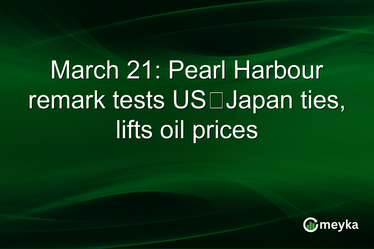 March 21: Pearl Harbour remark tests US‑Japan ties, lifts oil prices