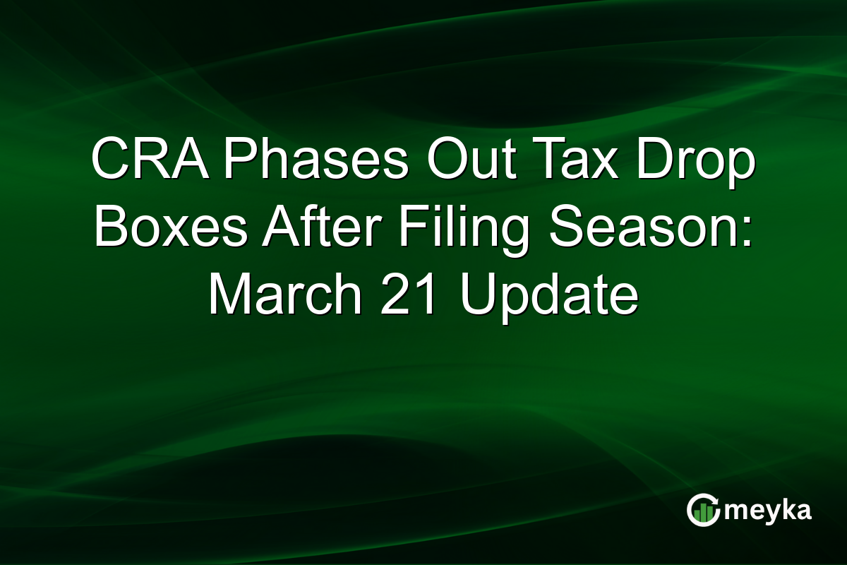 CRA Phases Out Tax Drop Boxes After Filing Season: March 21 Update