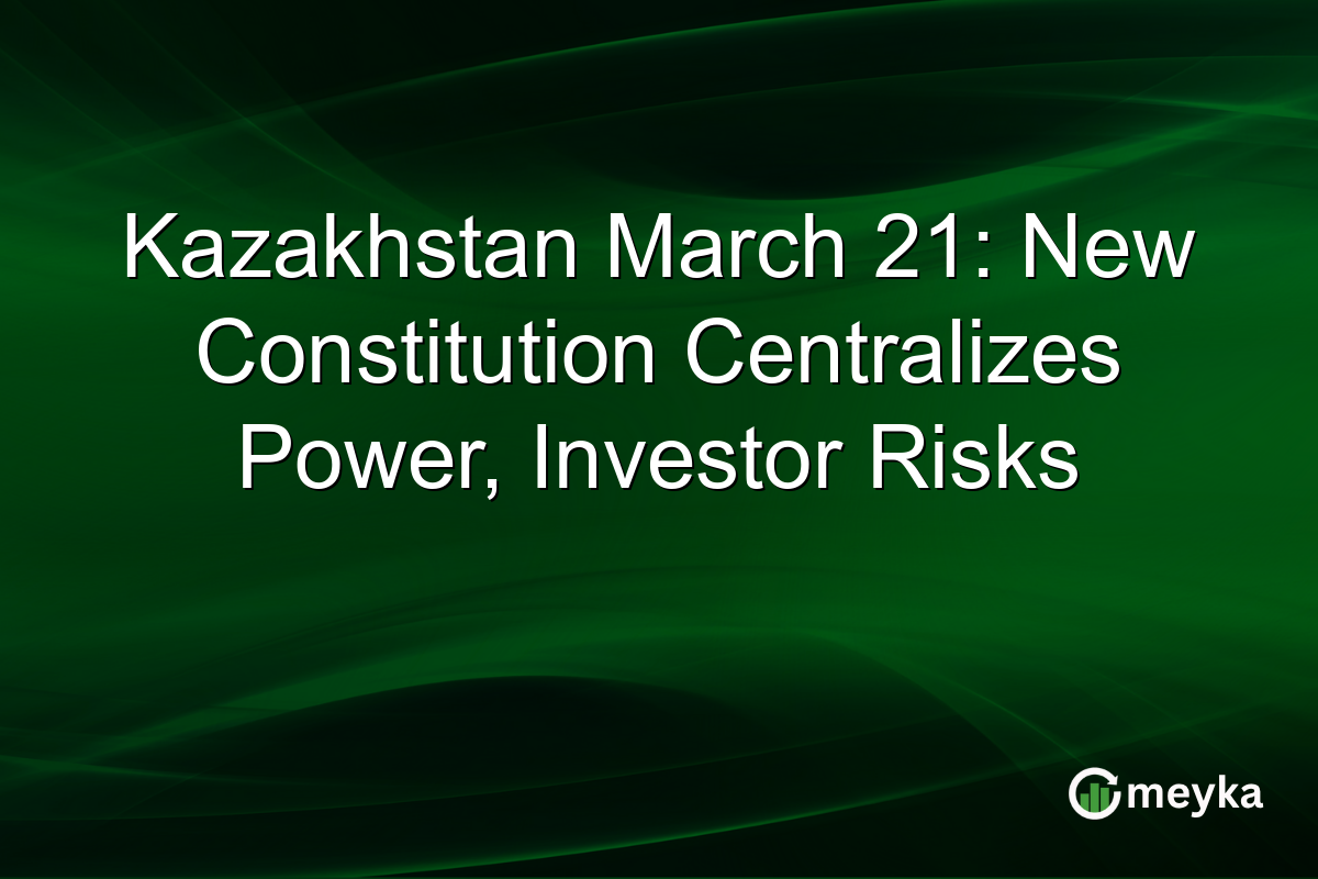 Kazakhstan March 21: New Constitution Centralizes Power, Investor Risks