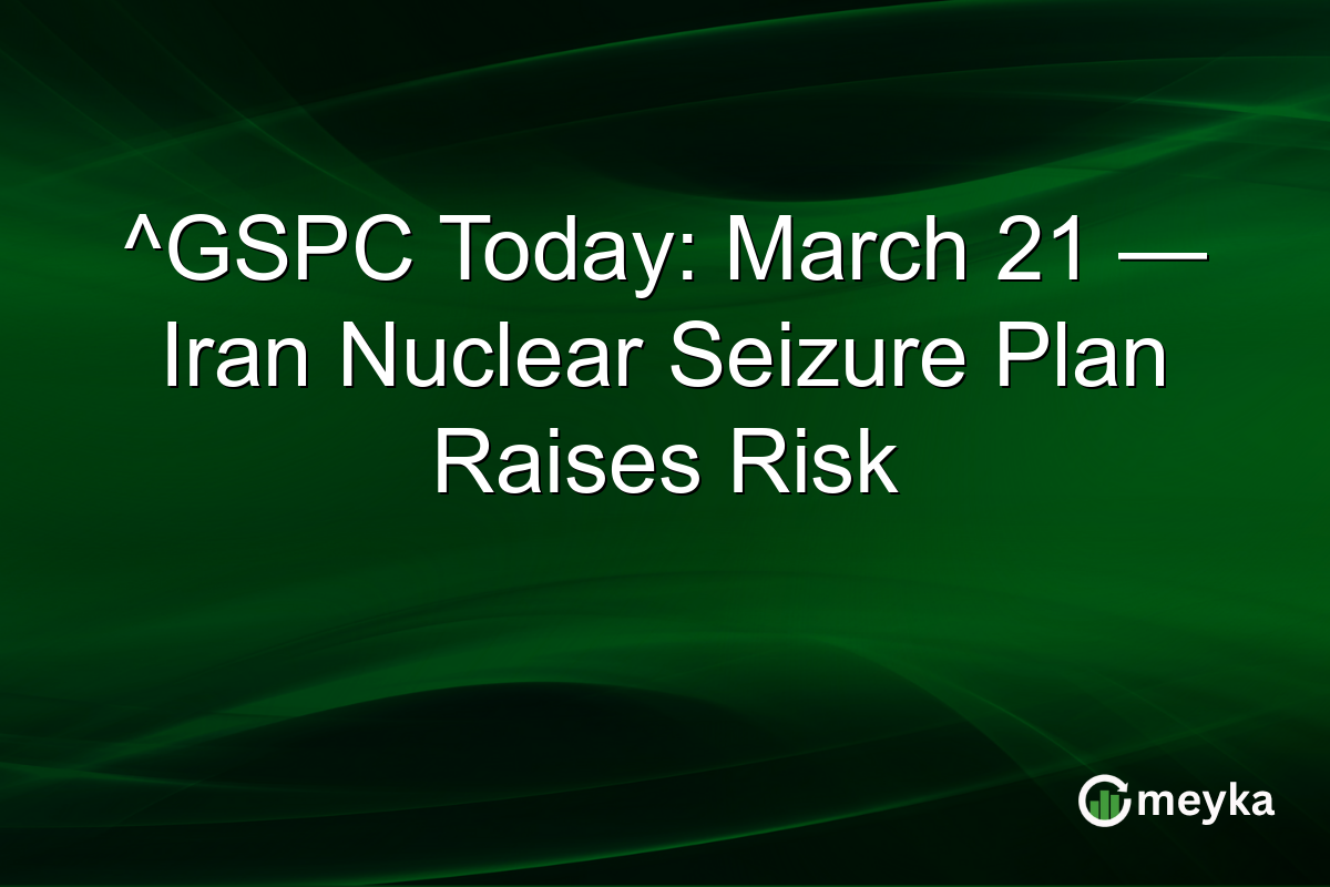 ^GSPC Today: March 21 — Iran Nuclear Seizure Plan Raises Risk