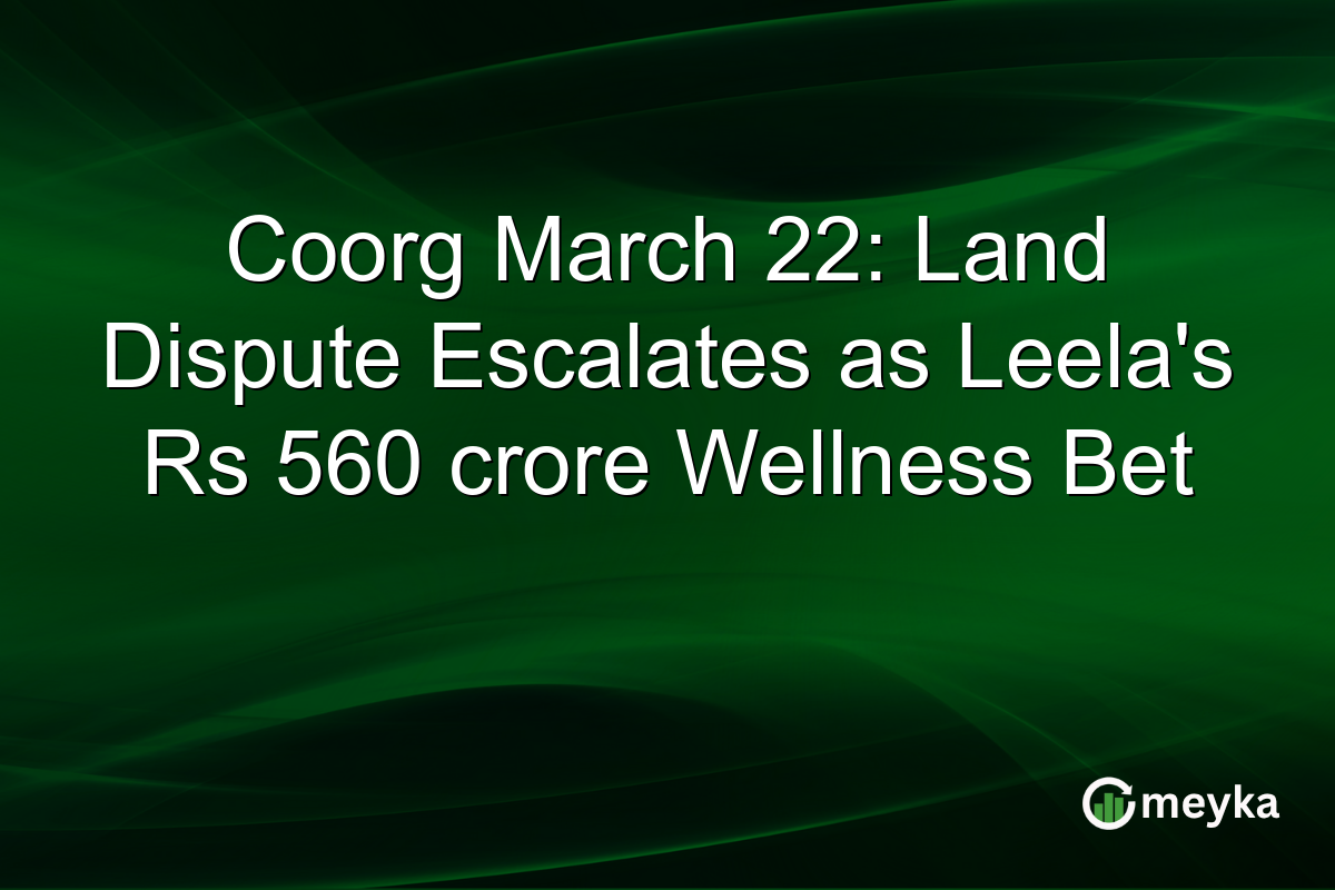 Coorg March 22: Land Dispute Escalates as Leela’s Rs 560 crore Wellness Bet