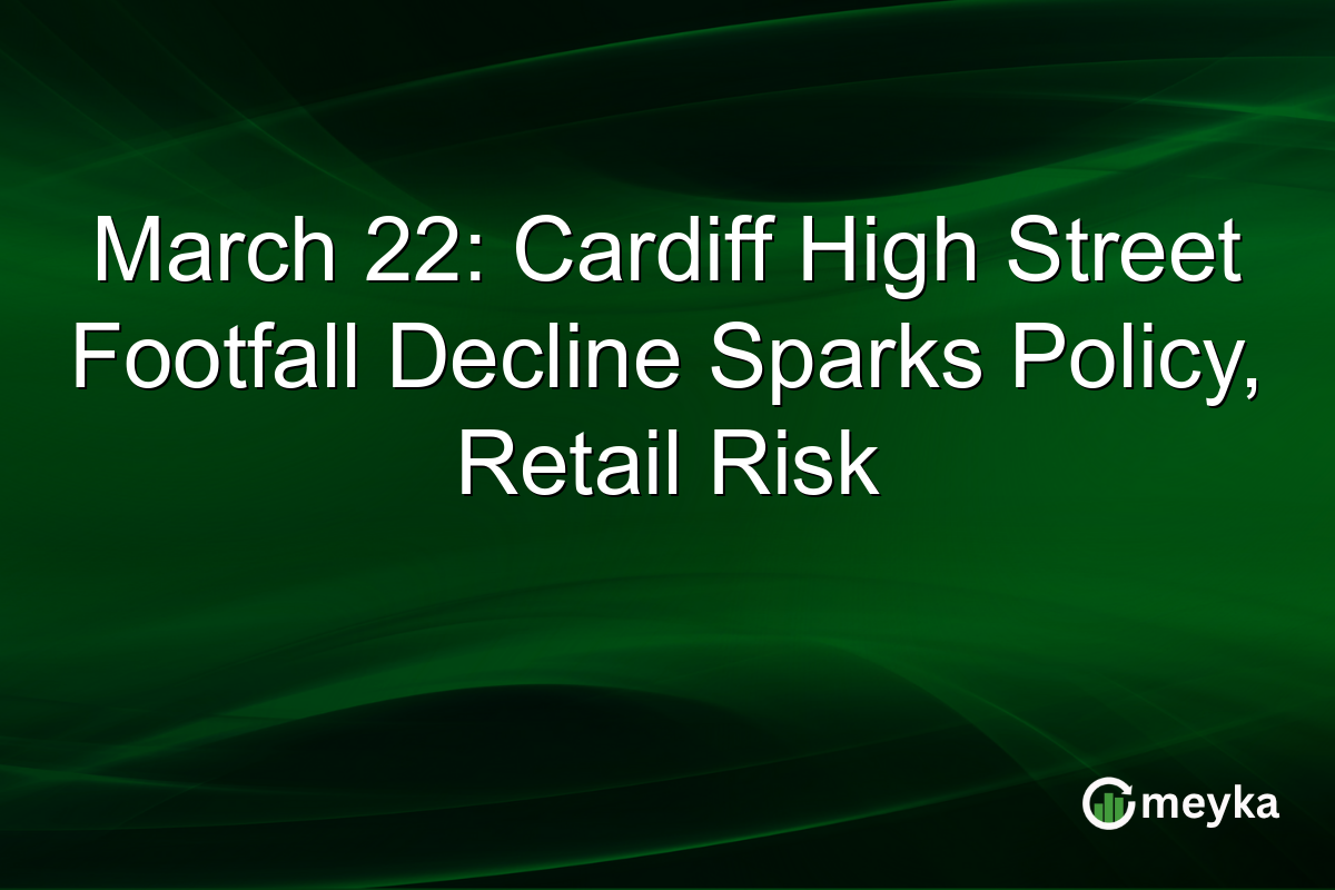 March 22: Cardiff High Street Footfall Decline Sparks Policy, Retail Risk