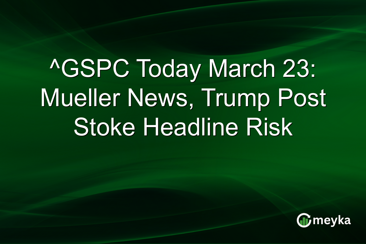 ^GSPC Today March 23: Mueller News, Trump Post Stoke Headline Risk