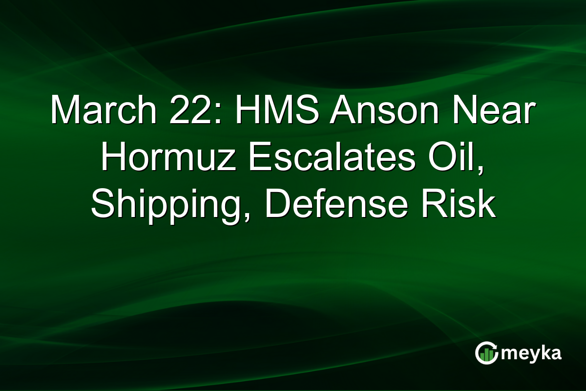 March 22: HMS Anson Near Hormuz Escalates Oil, Shipping, Defense Risk