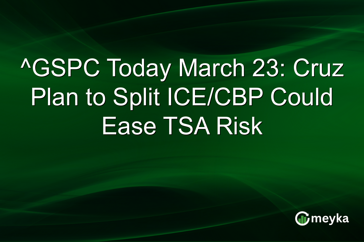 ^GSPC Today March 23: Cruz Plan to Split ICE/CBP Could Ease TSA Risk