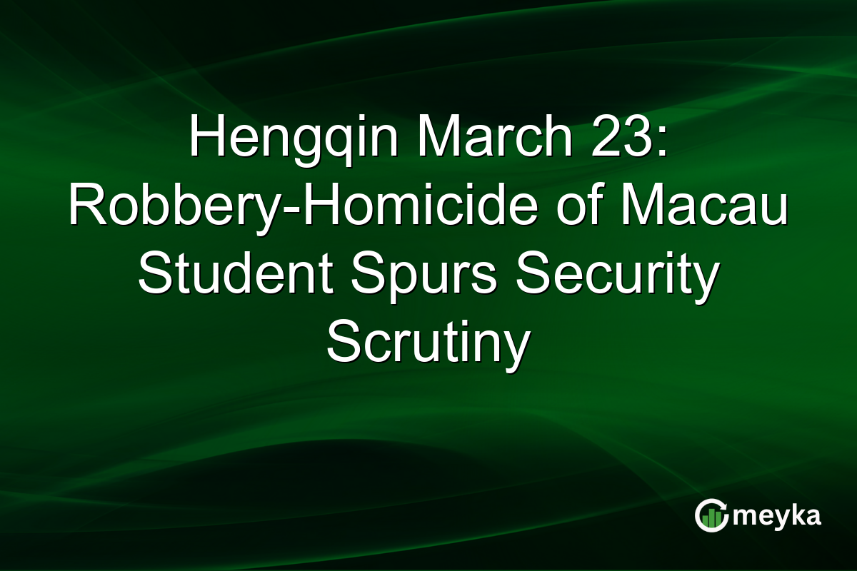 Hengqin March 23: Robbery-Homicide of Macau Student Spurs Security Scrutiny