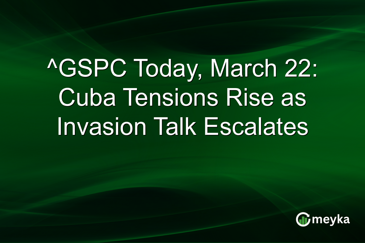 ^GSPC Today, March 22: Cuba Tensions Rise as Invasion Talk Escalates
