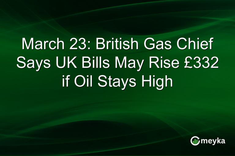 March 23: British Gas Chief Says UK Bills May Rise £332 if Oil Stays High