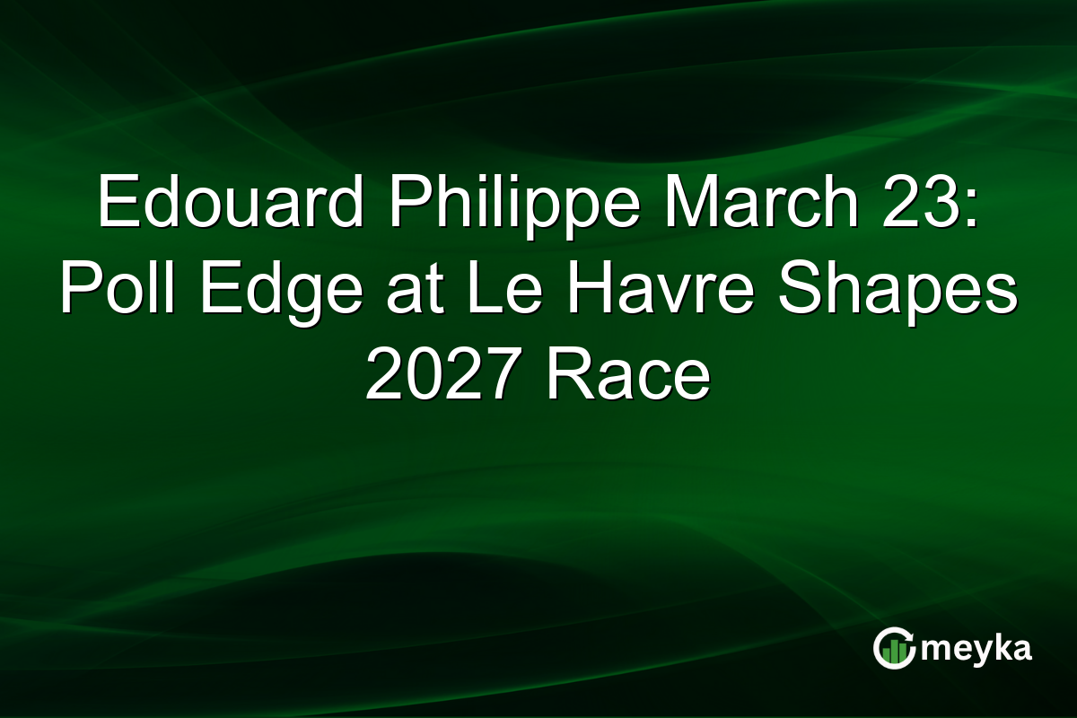 Edouard Philippe March 23: Poll Edge at Le Havre Shapes 2027 Race