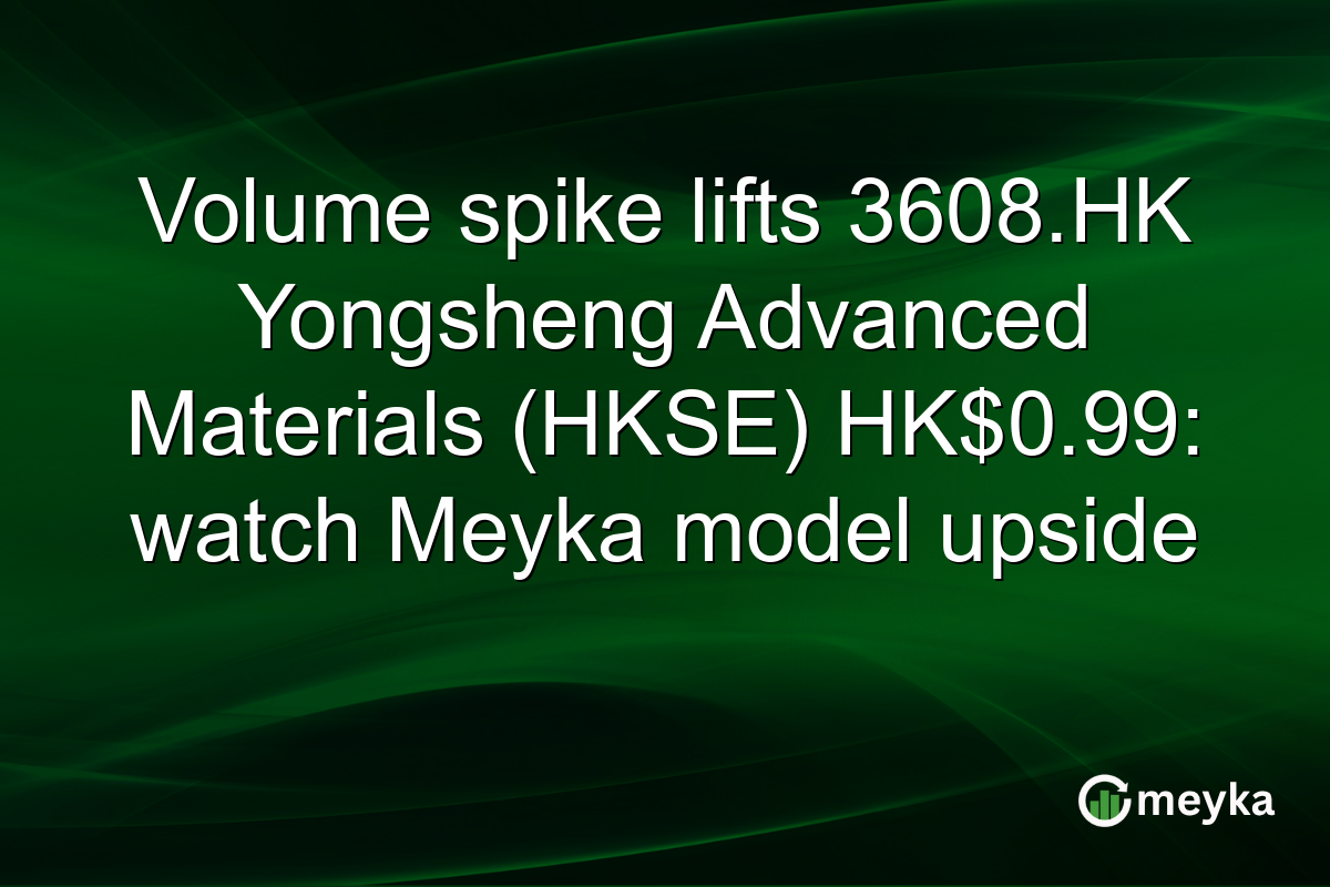 Volume spike lifts 3608.HK Yongsheng Advanced Materials (HKSE) HK$0.99: watch Meyka model upside