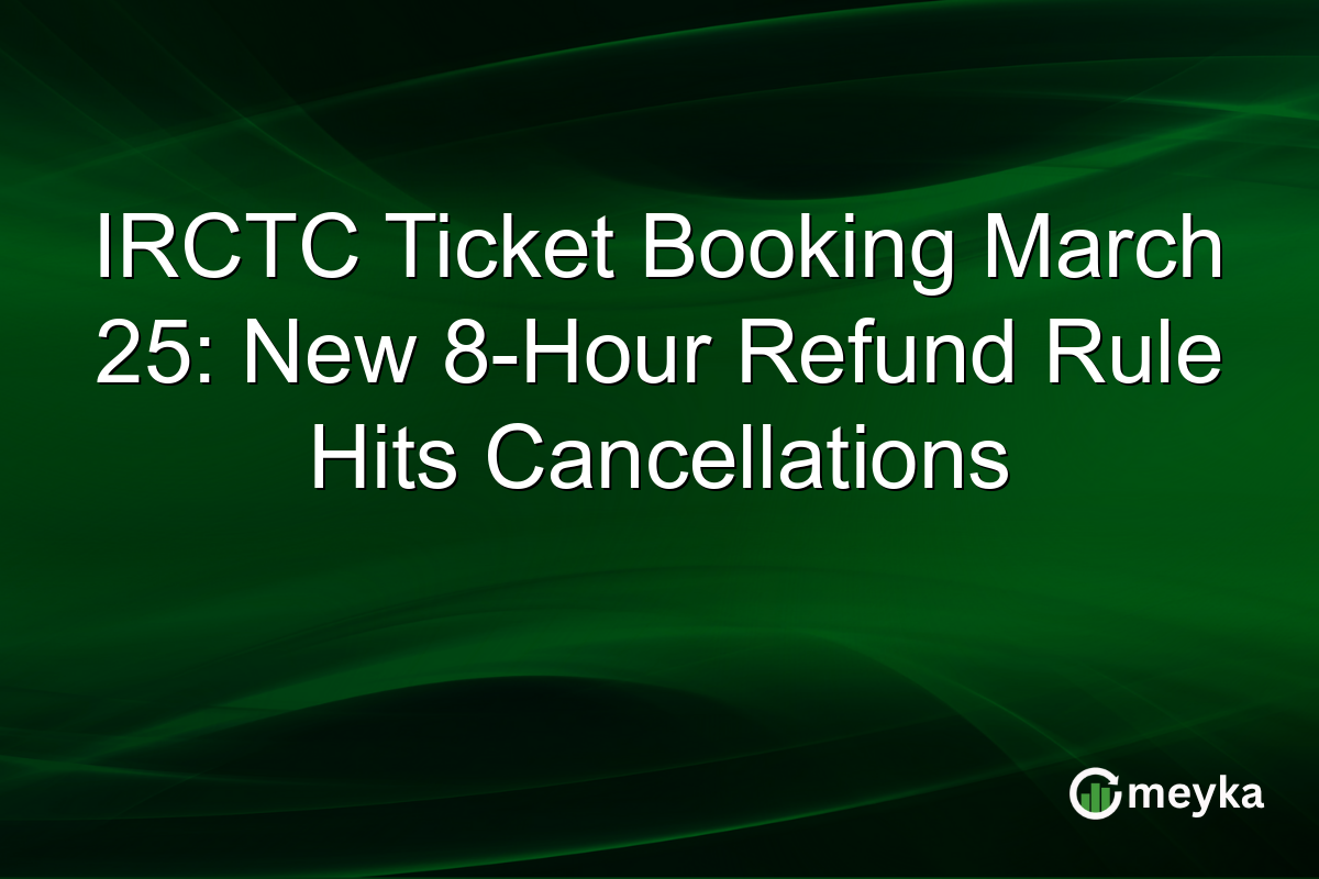 IRCTC Ticket Booking March 25: New 8-Hour Refund Rule Hits Cancellations