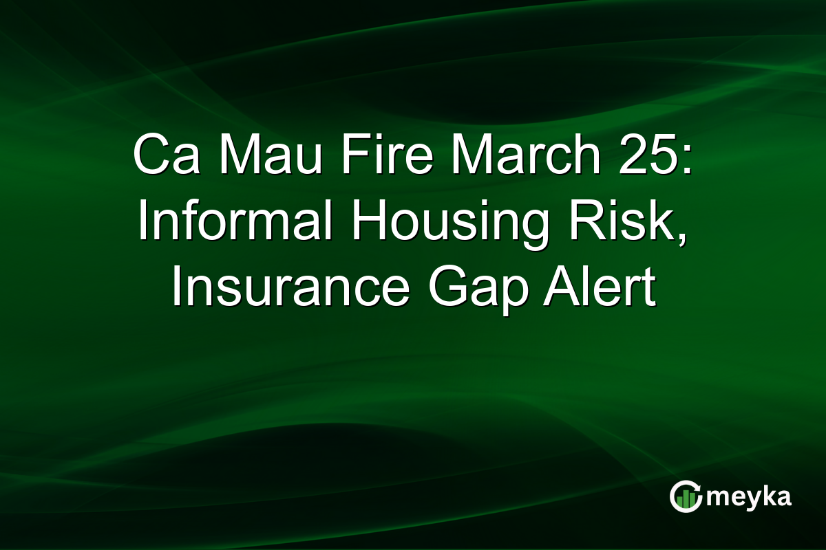 Ca Mau Fire March 25: Informal Housing Risk, Insurance Gap Alert