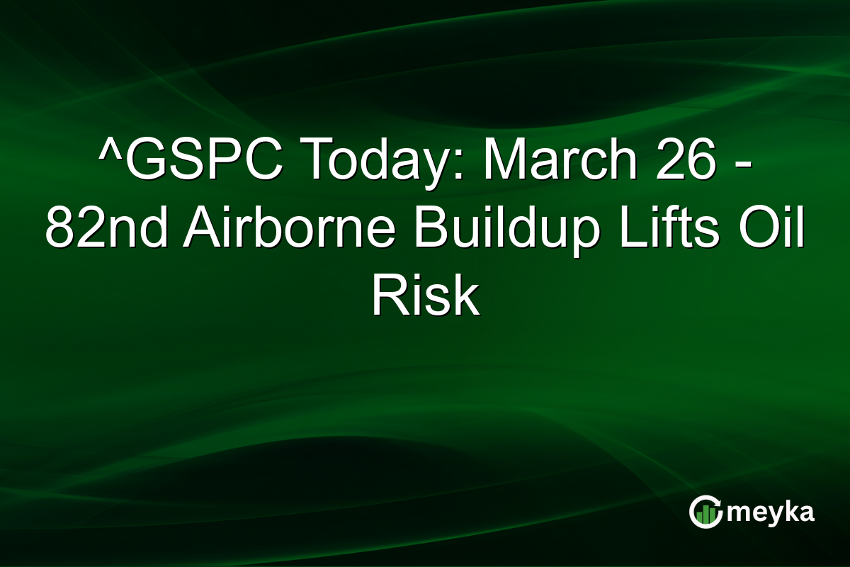 ^GSPC Today: March 26 – 82nd Airborne Buildup Lifts Oil Risk