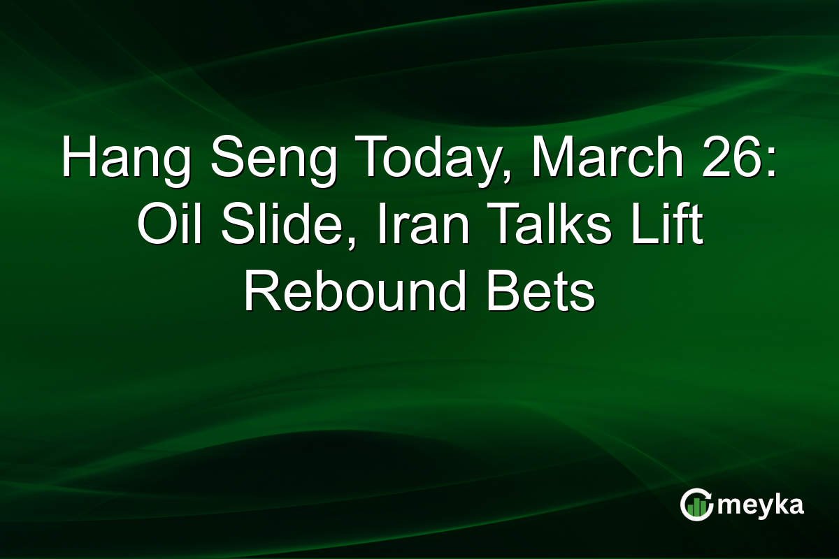 Hang Seng Today, March 26: Oil Slide, Iran Talks Lift Rebound Bets