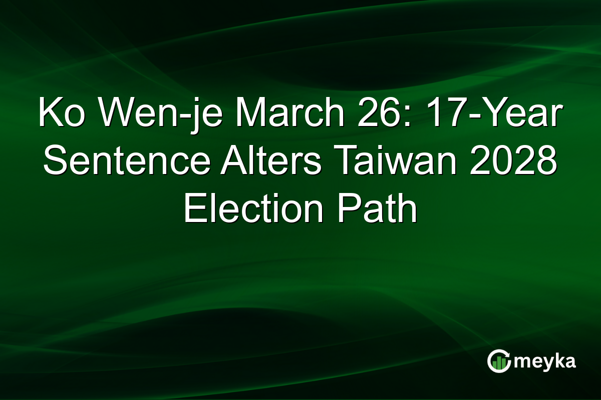 Ko Wen-je March 26: 17-Year Sentence Alters Taiwan 2028 Election Path