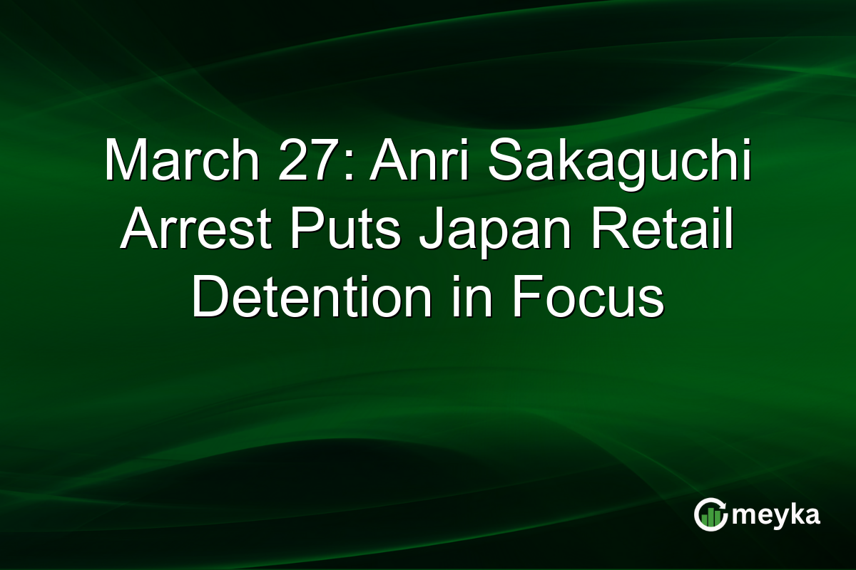 March 27: Anri Sakaguchi Arrest Puts Japan Retail Detention in Focus