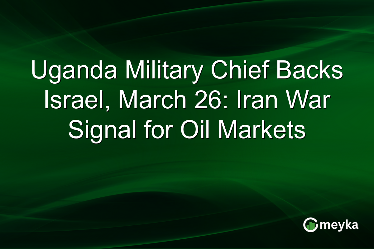 Uganda Military Chief Backs Israel, March 26: Iran War Signal for Oil Markets