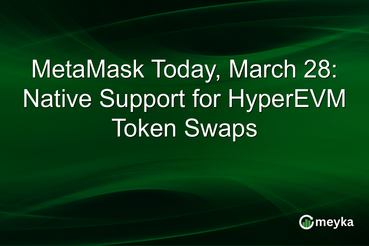 MetaMask Today, March 28: Native Support for HyperEVM Token Swaps