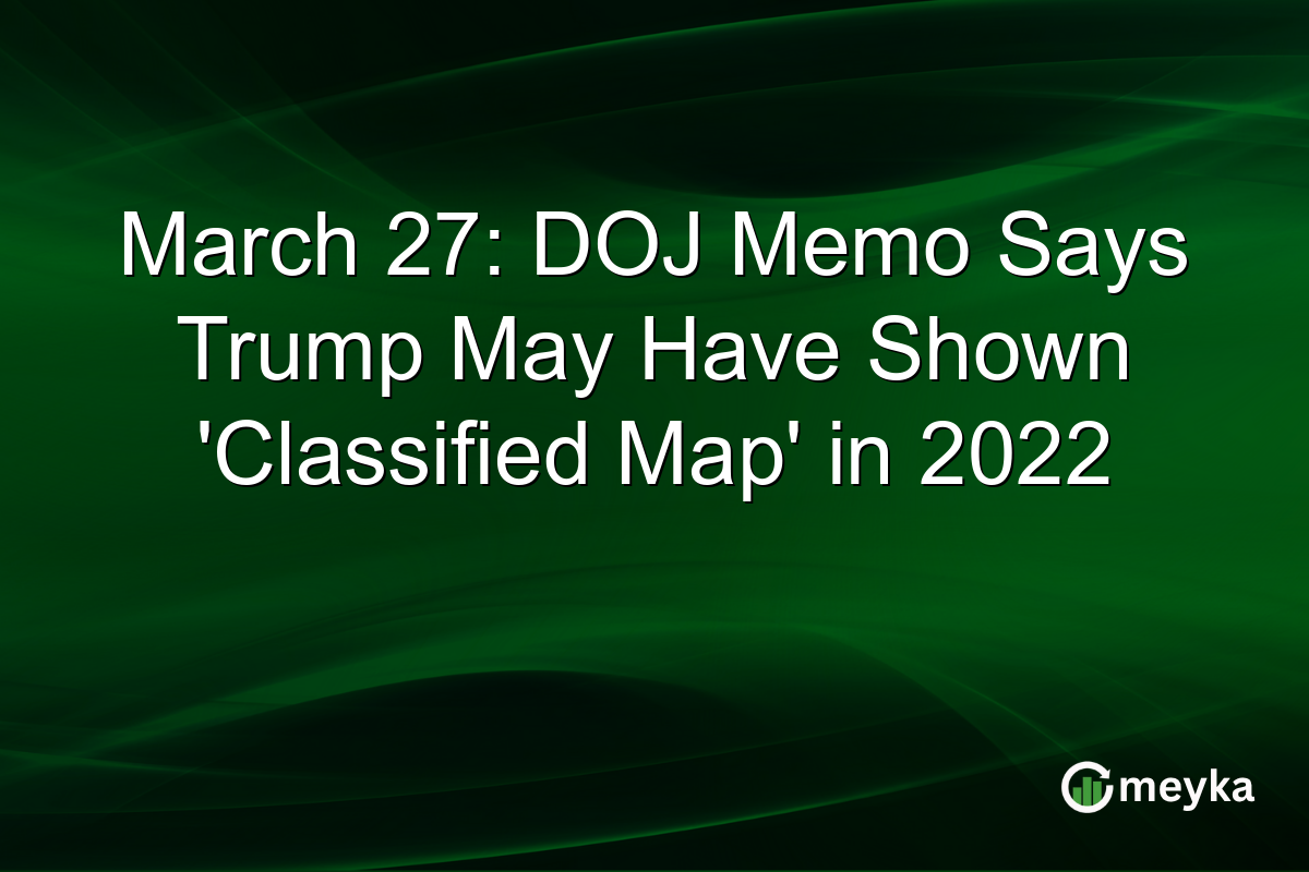 March 27: DOJ Memo Says Trump May Have Shown ‘Classified Map’ in 2022