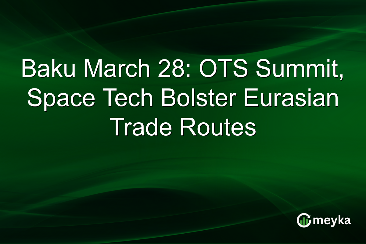 Baku March 28: OTS Summit, Space Tech Bolster Eurasian Trade Routes