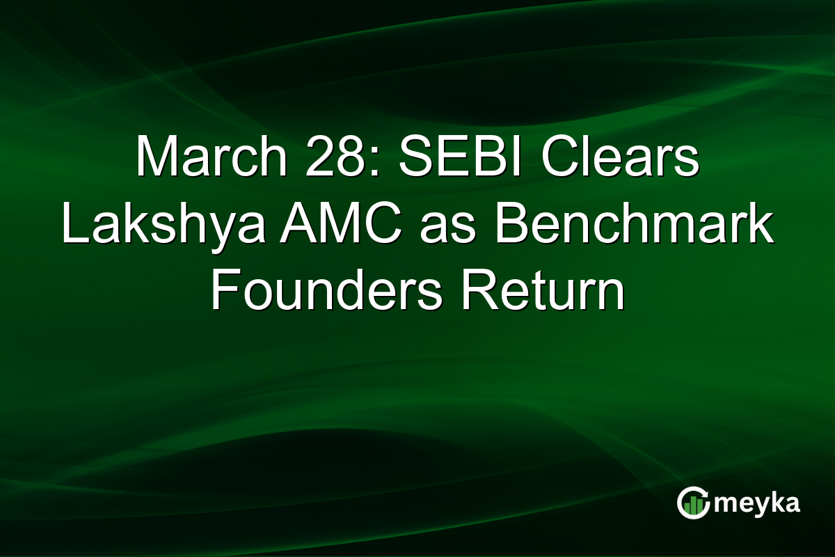 March 28: SEBI Clears Lakshya AMC as Benchmark Founders Return