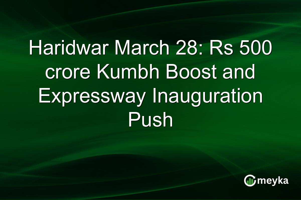 Haridwar March 28: Rs 500 crore Kumbh Boost and Expressway Inauguration Push