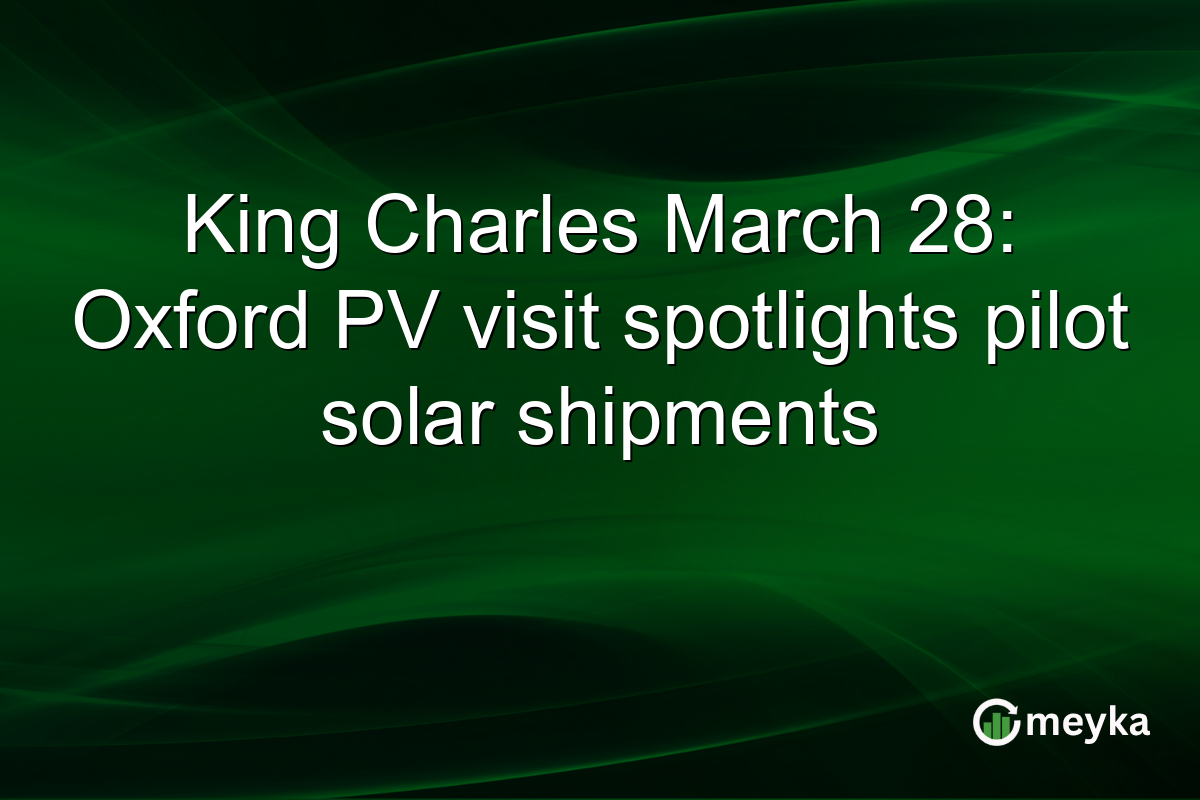 King Charles March 28: Oxford PV visit spotlights pilot solar shipments