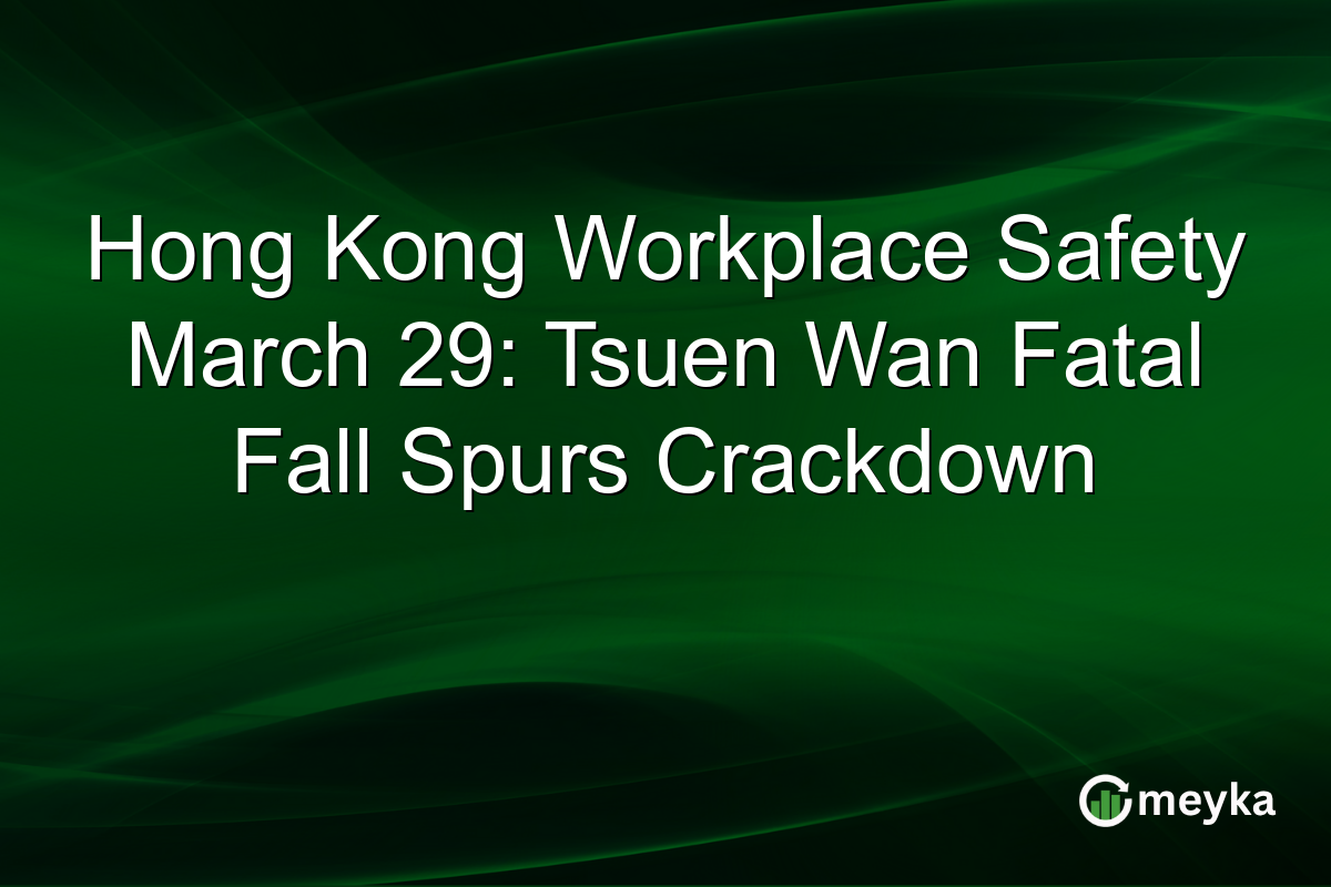 Hong Kong Workplace Safety March 29: Tsuen Wan Fatal Fall Spurs Crackdown